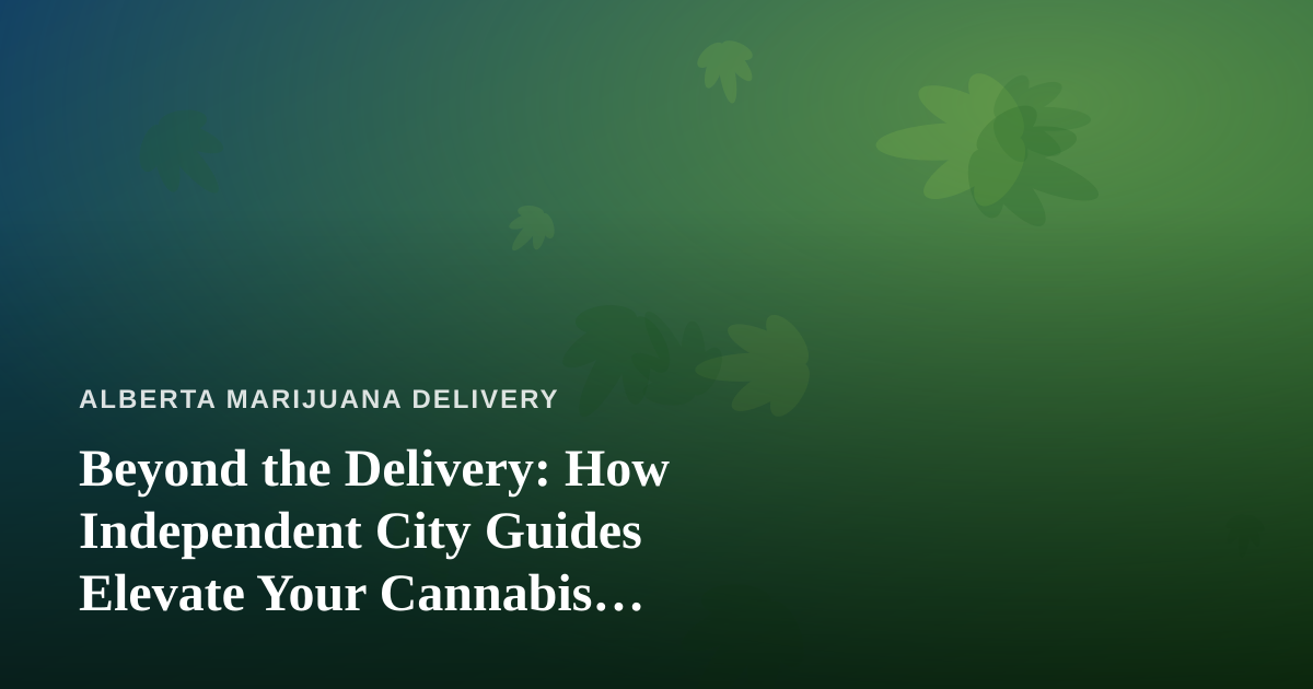 Beyond the Delivery: How Independent City Guides Elevate Your Cannabis Experience in Alberta
