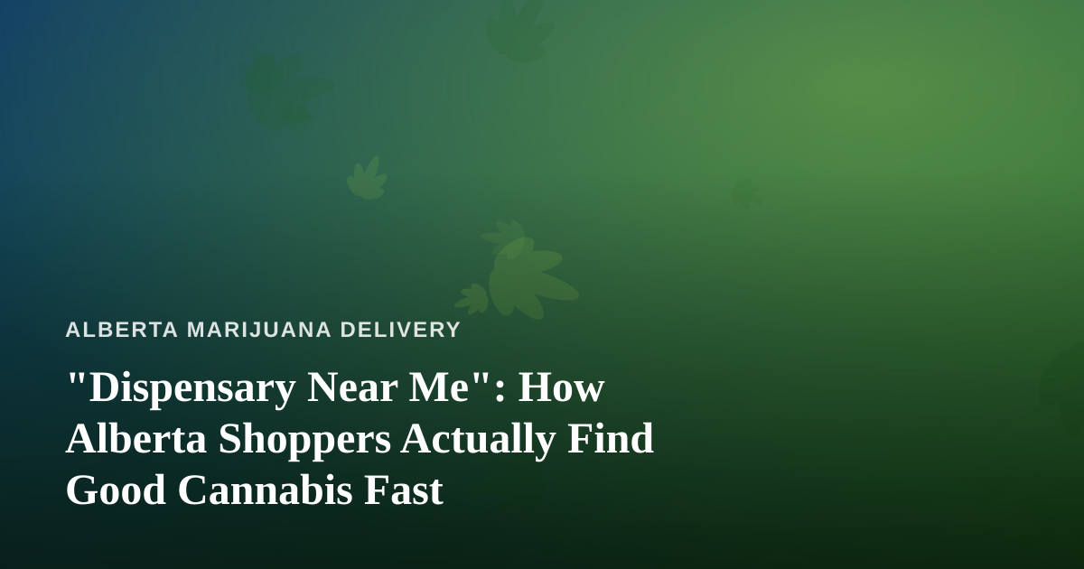 “Dispensary Near Me”: How Alberta Shoppers Actually Find Good Cannabis Fast