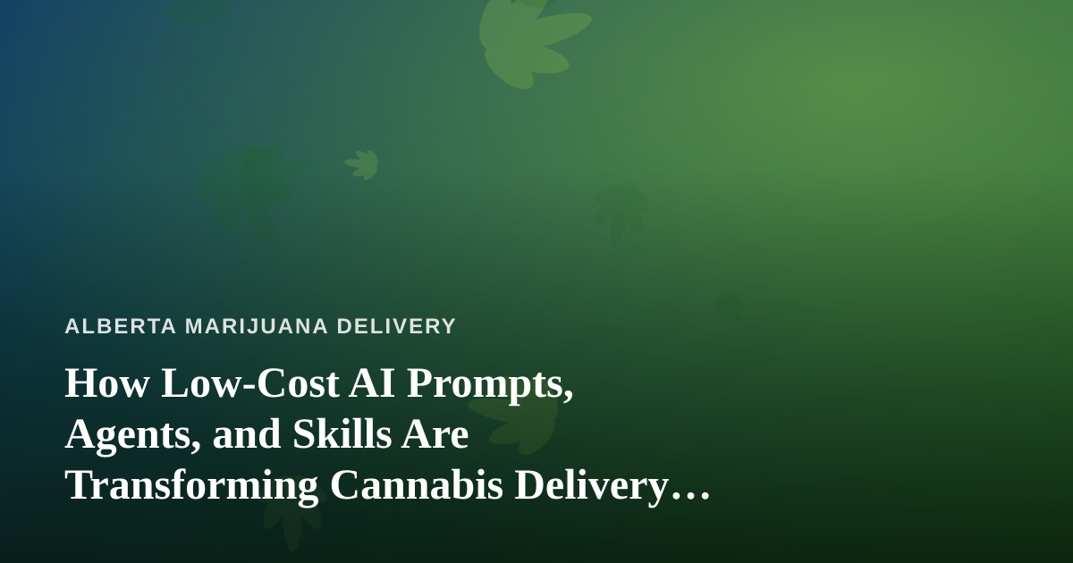 How Low-Cost AI Prompts, Agents, and Skills Are Transforming Cannabis Delivery in Alberta