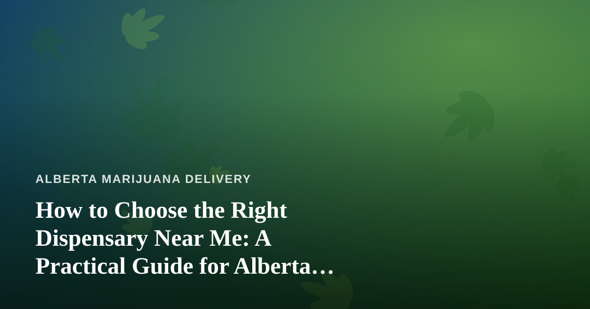 How to Choose the Right Dispensary Near Me: A Practical Guide for Alberta Cannabis Shoppers