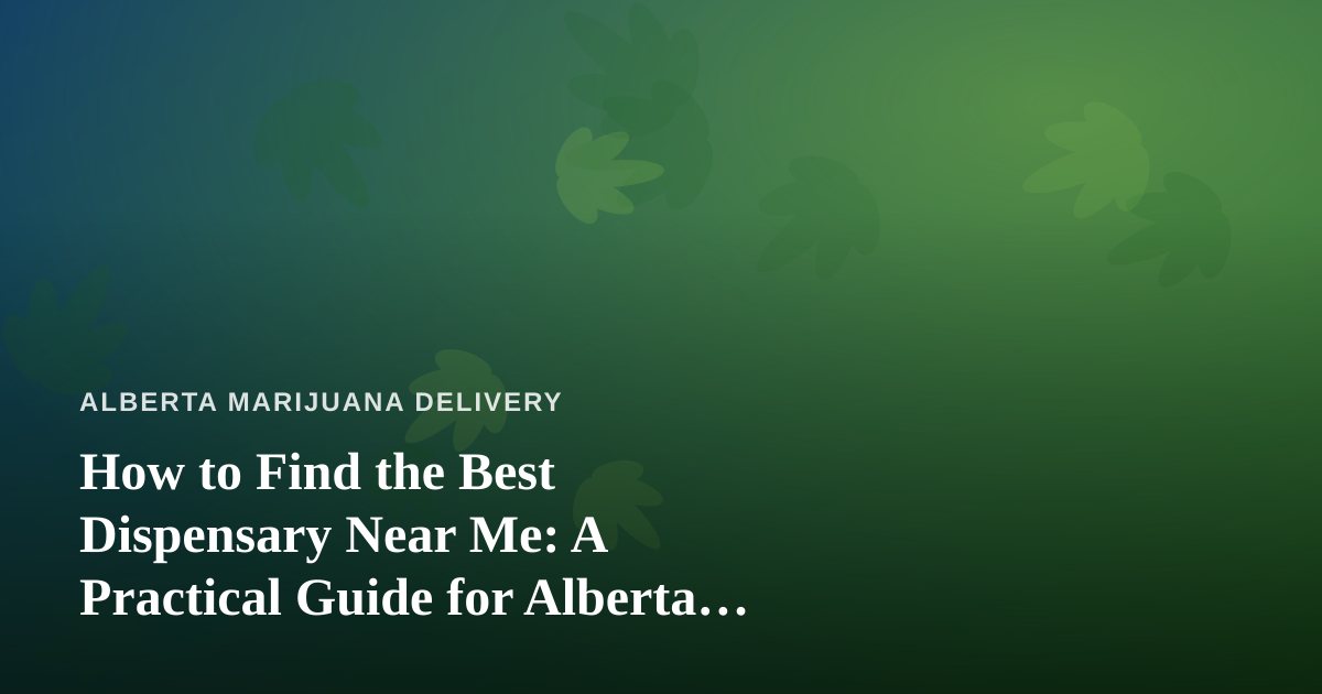 How to Find the Best Dispensary Near Me: A Practical Guide for Alberta Cannabis Shoppers