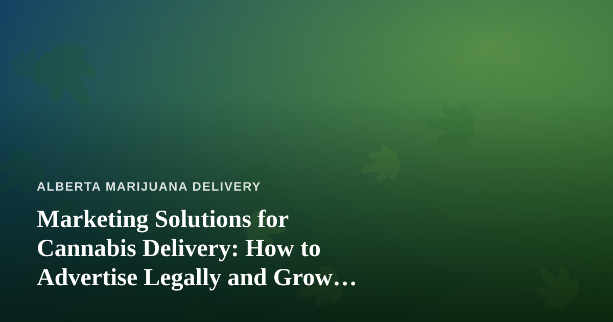 Marketing Solutions for Cannabis Delivery: How to Advertise Legally and Grow Your Alberta Business