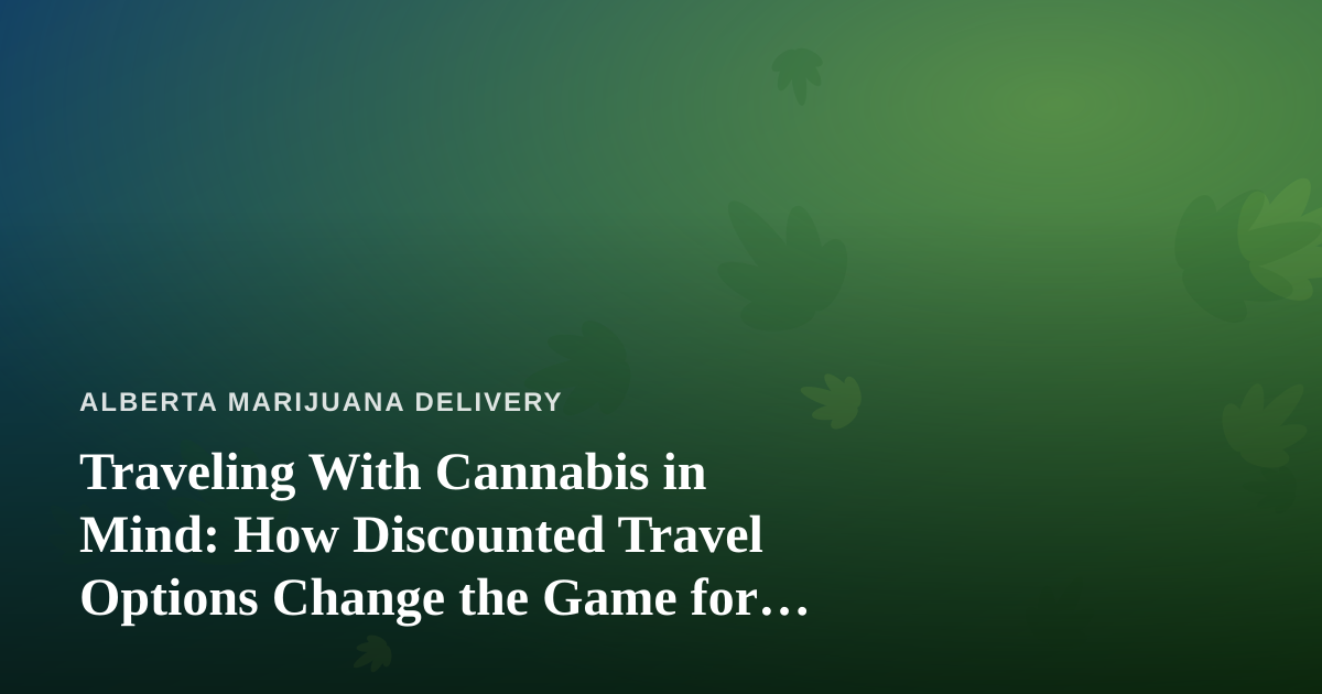 Traveling With Cannabis in Mind: How Discounted Travel Options Change the Game for Alberta Consumers