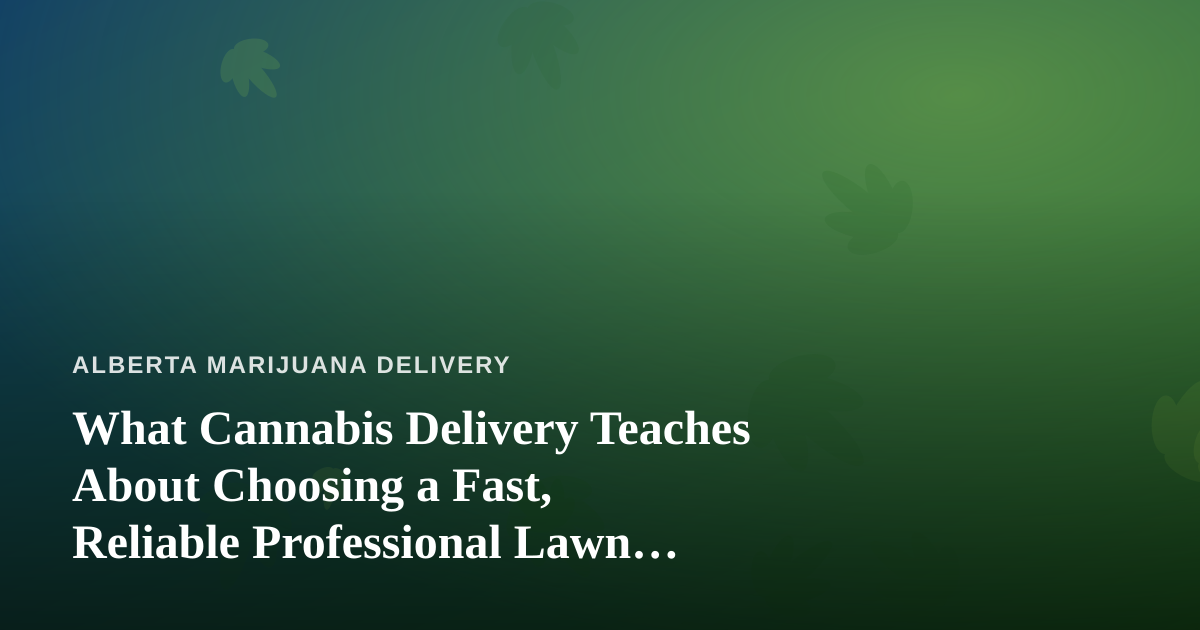 What Cannabis Delivery Teaches About Choosing a Fast, Reliable Professional Lawn Care Company