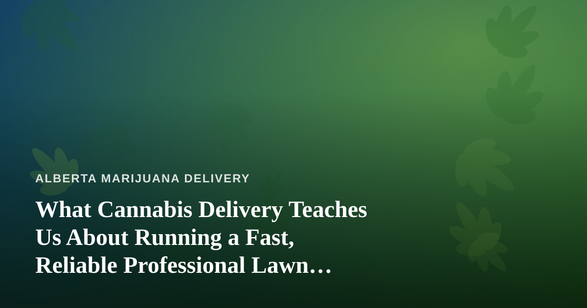 What Cannabis Delivery Teaches Us About Running a Fast, Reliable Professional Lawn Care Company
