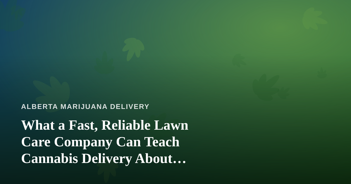 What a Fast, Reliable Lawn Care Company Can Teach Cannabis Delivery About Service