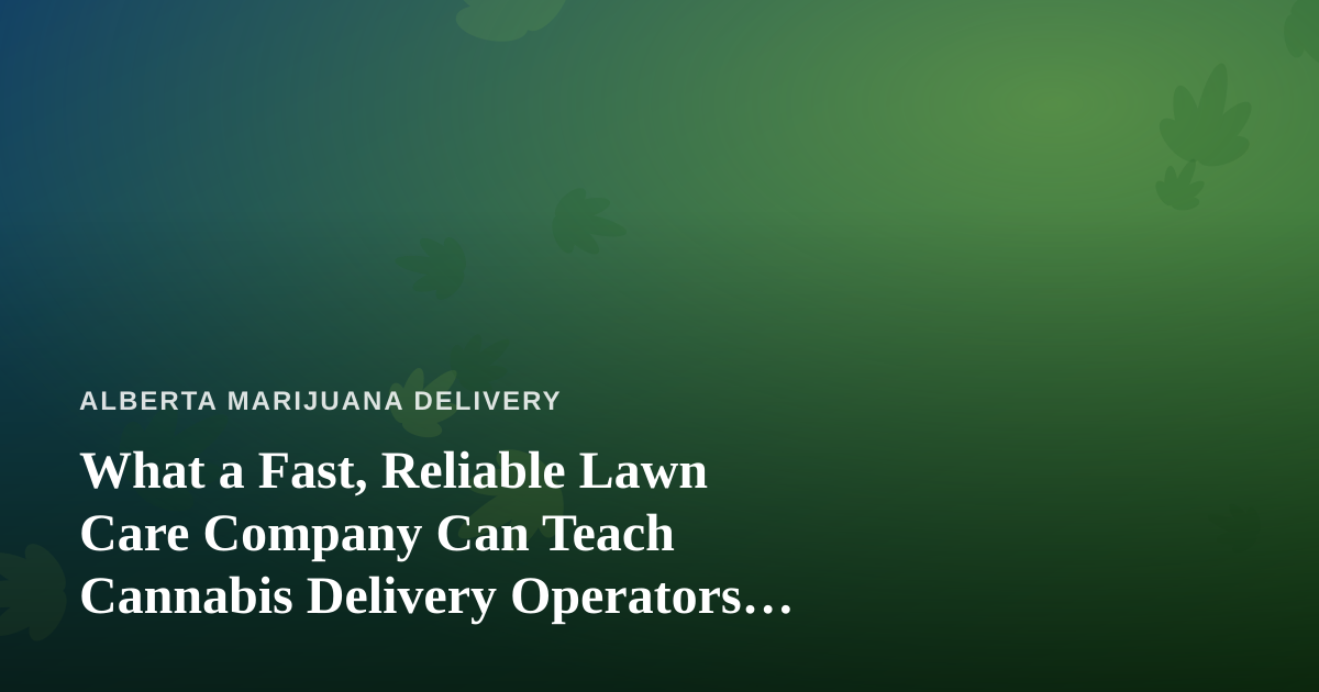What a Fast, Reliable Lawn Care Company Can Teach Cannabis Delivery Operators About Service