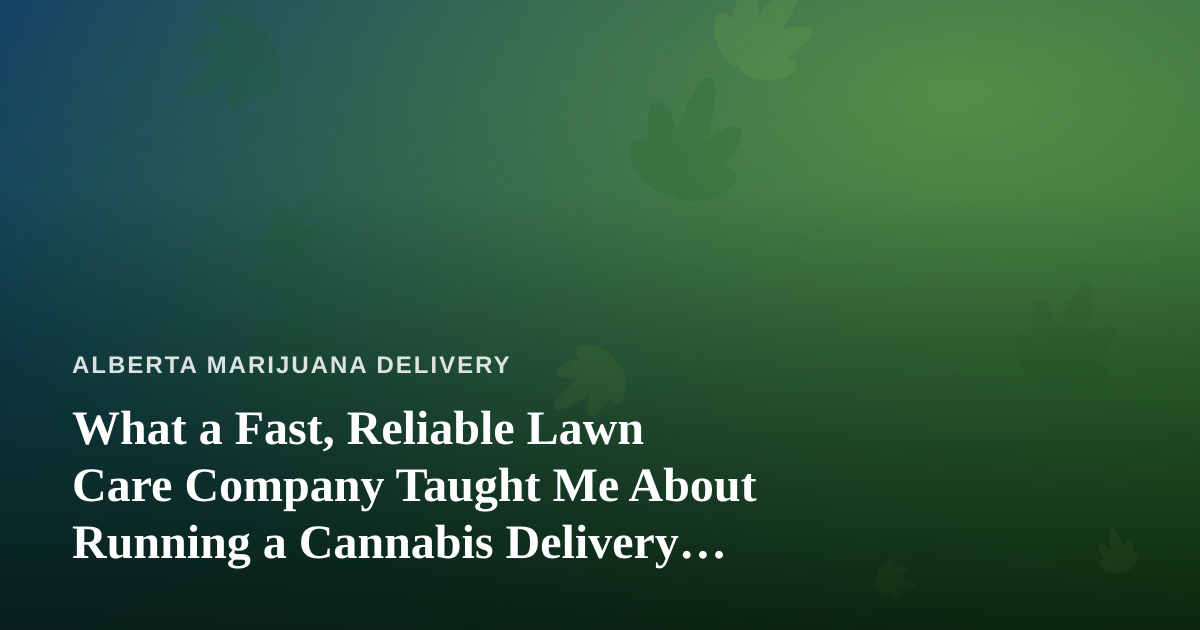 What a Fast, Reliable Lawn Care Company Taught Me About Running a Cannabis Delivery Service