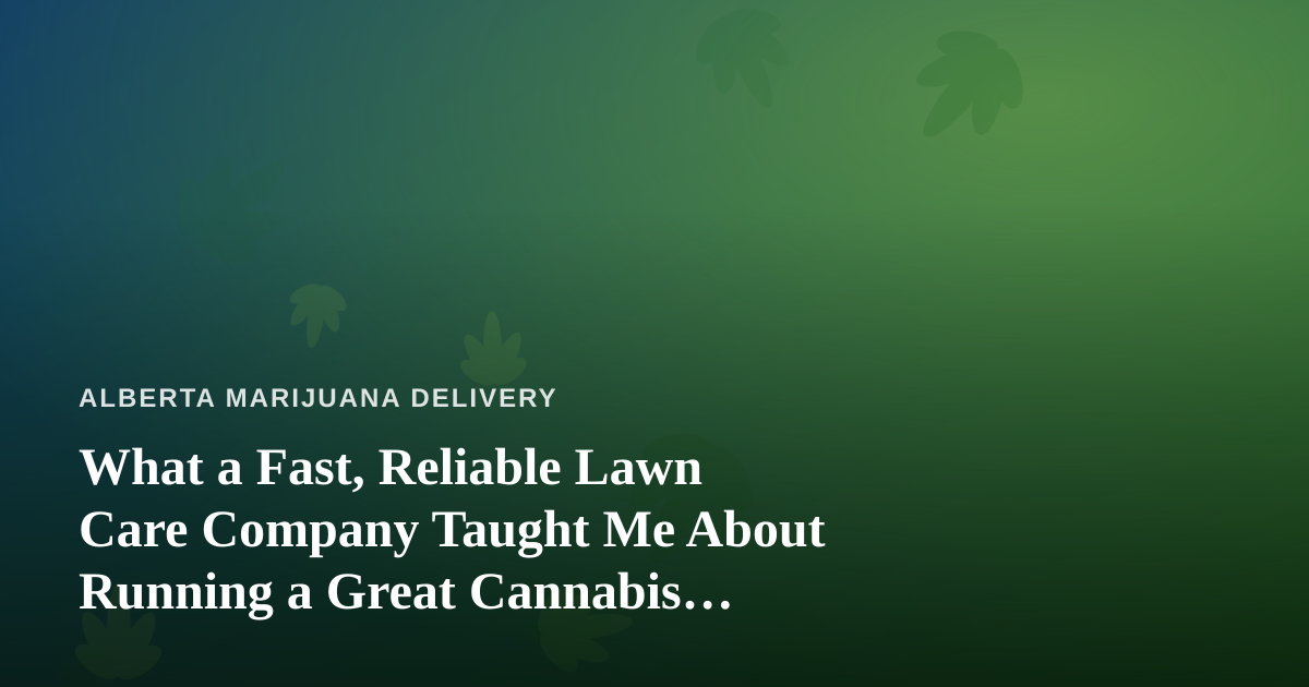 What a Fast, Reliable Lawn Care Company Taught Me About Running a Great Cannabis Delivery Service