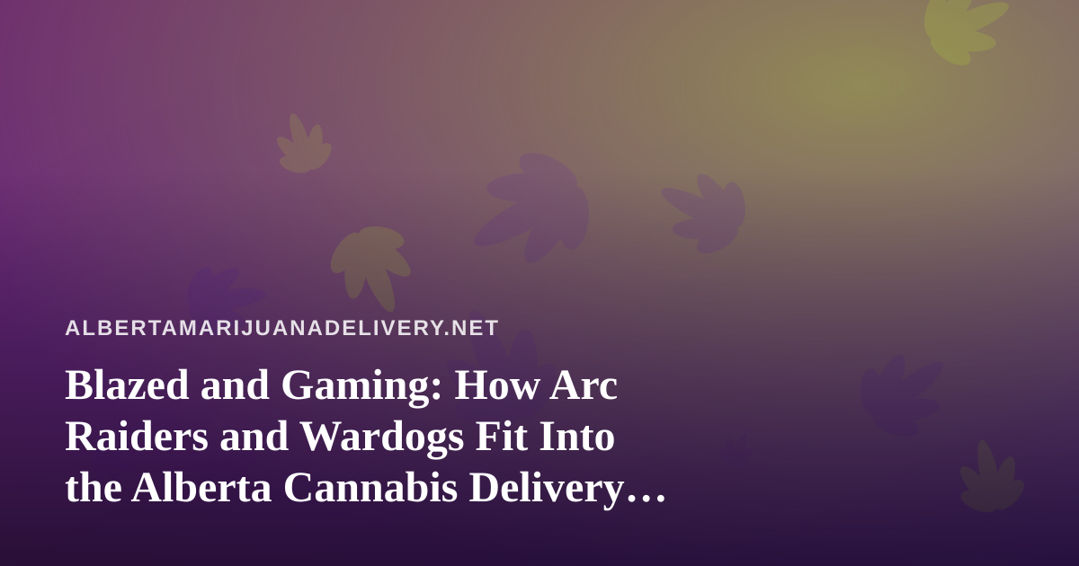 Blazed and Gaming: How Arc Raiders and Wardogs Fit Into the Alberta Cannabis Delivery Lifestyle