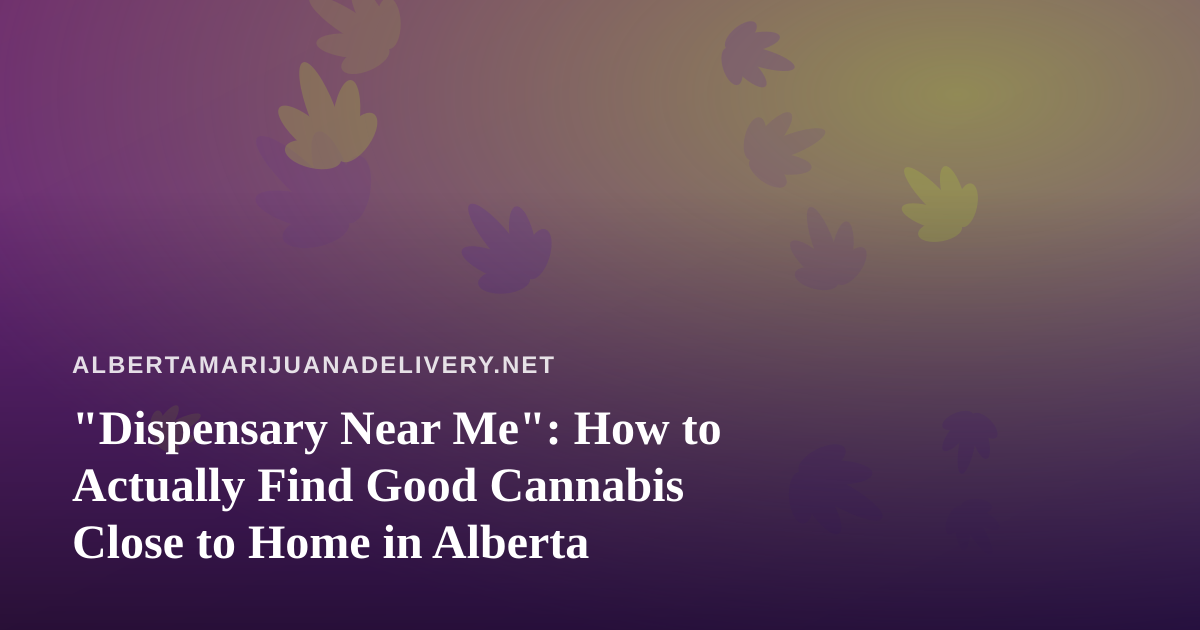 “Dispensary Near Me”: How to Actually Find Good Cannabis Close to Home in Alberta