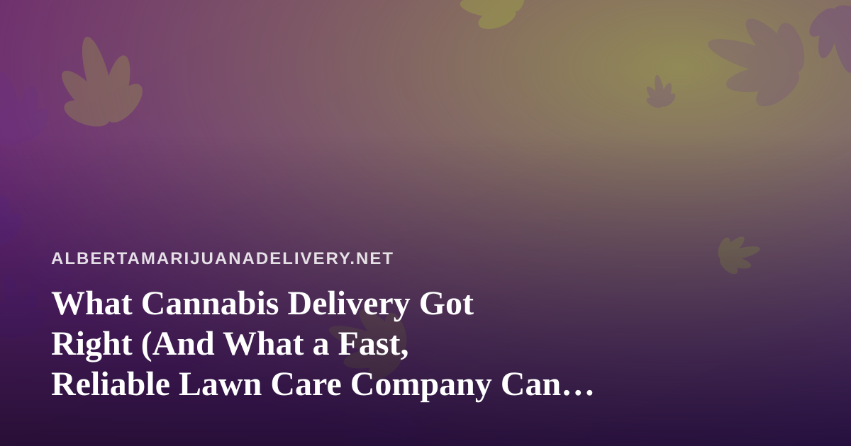 What Cannabis Delivery Got Right (And What a Fast, Reliable Lawn Care Company Can Learn From It)