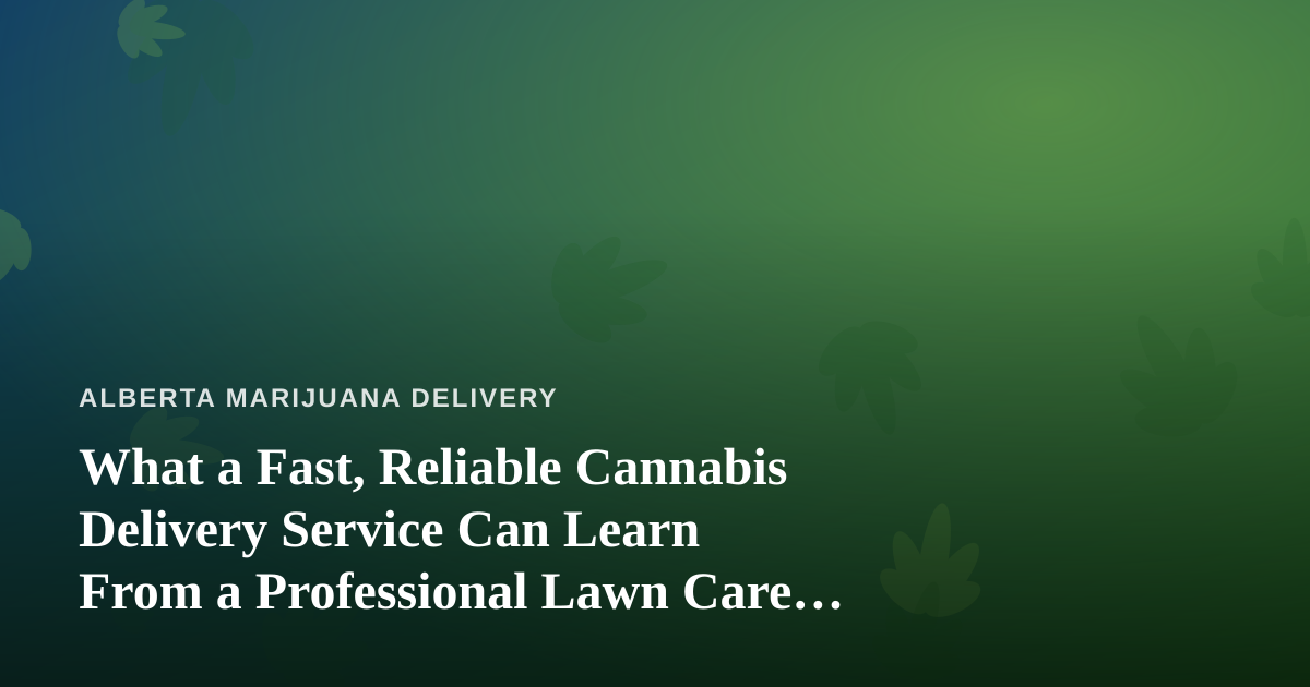 What a Fast, Reliable Cannabis Delivery Service Can Learn From a Professional Lawn Care Company