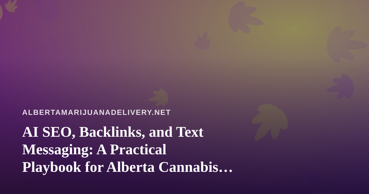 AI SEO, Backlinks, and Text Messaging: A Practical Playbook for Alberta Cannabis Delivery Shops