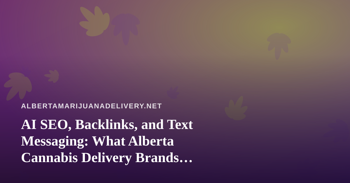 AI SEO, Backlinks, and Text Messaging: What Alberta Cannabis Delivery Brands Should Know Before Buying