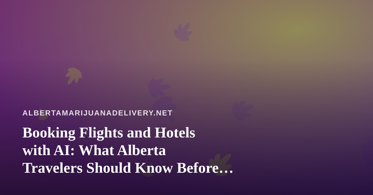 Booking Flights and Hotels with AI: What Alberta Travelers Should Know Before Their Next Trip