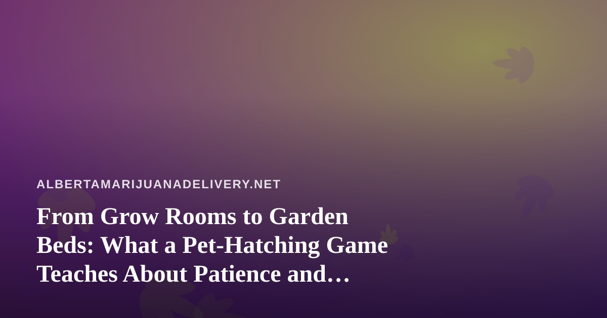 From Grow Rooms to Garden Beds: What a Pet-Hatching Game Teaches About Patience and Care