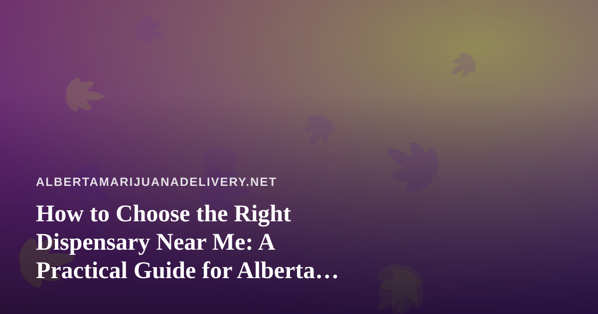 How to Choose the Right Dispensary Near Me: A Practical Guide for Alberta Cannabis Shoppers