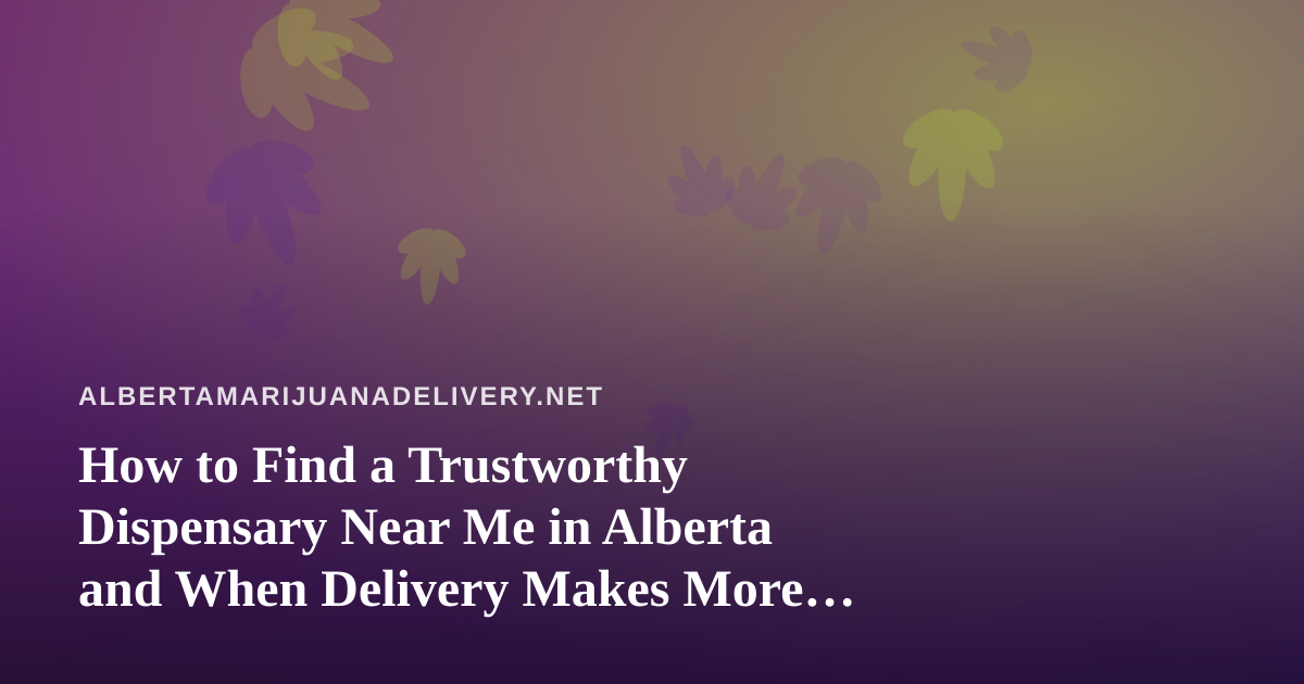 How to Find a Trustworthy Dispensary Near Me in Alberta and When Delivery Makes More Sense