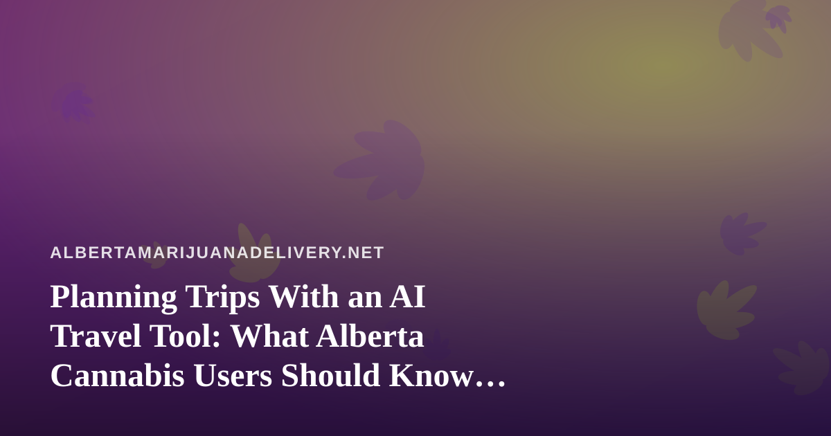 Planning Trips With an AI Travel Tool: What Alberta Cannabis Users Should Know Before They Fly or Drive