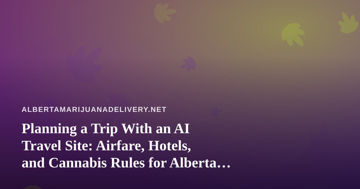 Planning a Trip With an AI Travel Site: Airfare, Hotels, and Cannabis Rules for Alberta Travelers