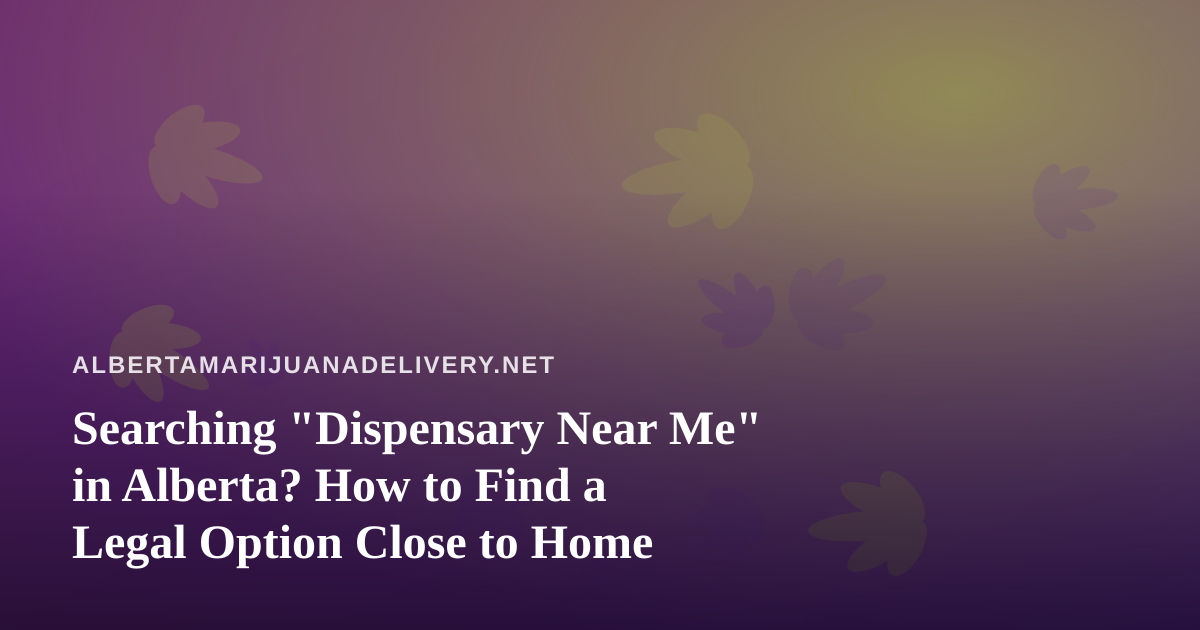 Searching “Dispensary Near Me” in Alberta? How to Find a Legal Option Close to Home